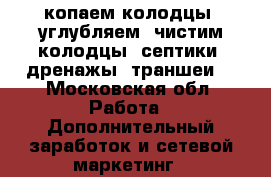 копаем колодцы, углубляем, чистим колодцы, септики, дренажы, траншеи. - Московская обл. Работа » Дополнительный заработок и сетевой маркетинг   